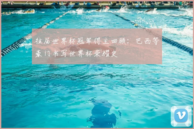往届世界杯冠军得主回顾：巴西等豪门书写世界杯荣耀史