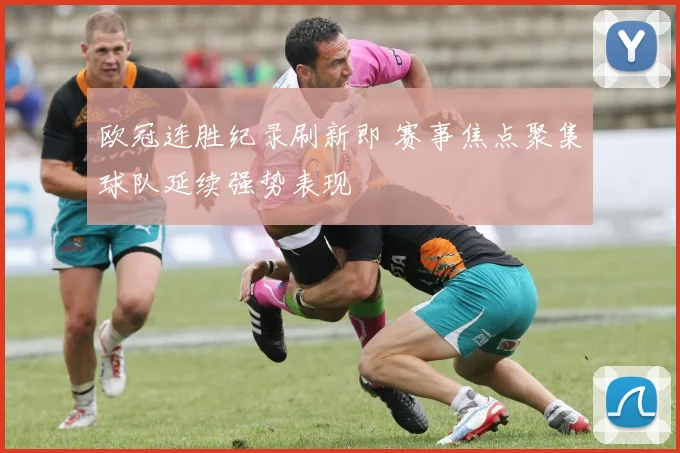 欧冠连胜纪录刷新即 赛事焦点聚集球队延续强势表现