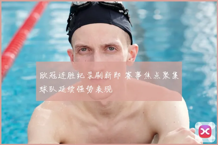 欧冠连胜纪录刷新即 赛事焦点聚集球队延续强势表现