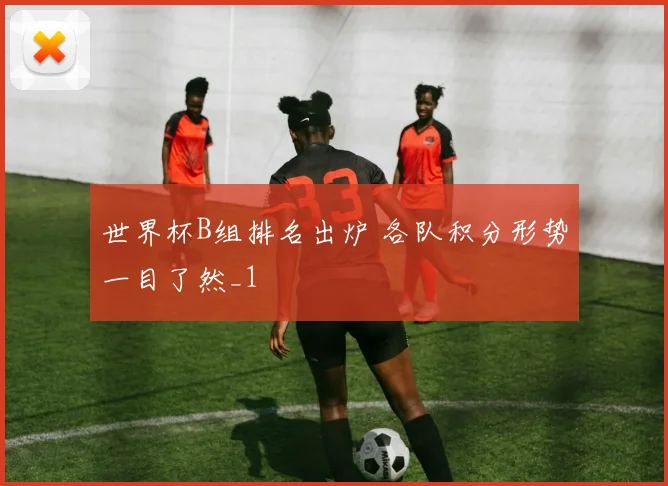 世界杯B组排名出炉 各队积分形势一目了然_1