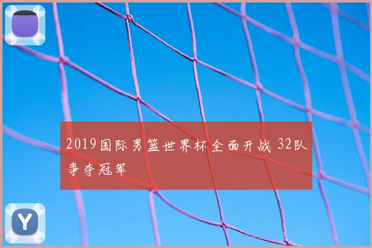 2019国际男篮世界杯全面开战 32队争夺冠军