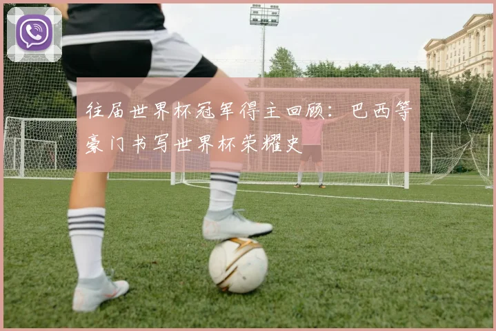 往届世界杯冠军得主回顾：巴西等豪门书写世界杯荣耀史