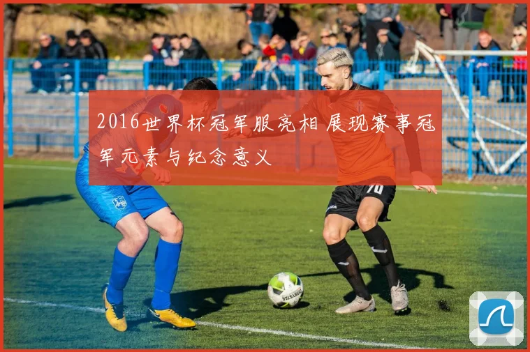 2016世界杯冠军服亮相 展现赛事冠军元素与纪念意义