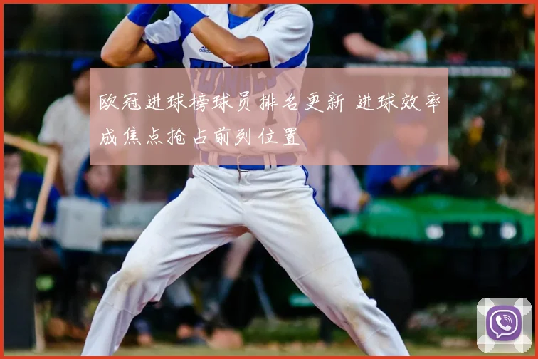 欧冠进球榜球员排名更新 进球效率成焦点抢占前列位置